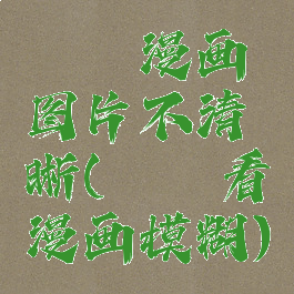 哔咔漫画图片不清晰(哔咔看漫画模糊)