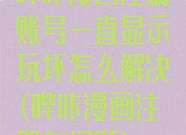 哔咔漫画注册账号一直显示玩坏怎么解决(哔咔漫画注册有问题)