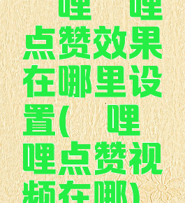 哔哩哔哩点赞效果在哪里设置(哔哩哔哩点赞视频在哪)