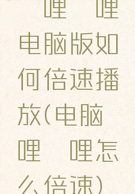 哔哩哔哩电脑版如何倍速播放(电脑哔哩哔哩怎么倍速)