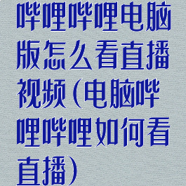 哔哩哔哩电脑版怎么看直播视频(电脑哔哩哔哩如何看直播)
