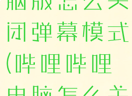 哔哩哔哩电脑版怎么关闭弹幕模式(哔哩哔哩电脑怎么关掉弹幕)