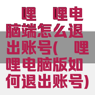 哔哩哔哩电脑端怎么退出账号(哔哩哔哩电脑版如何退出账号)