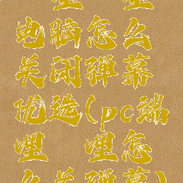 哔哩哔哩电脑怎么关闭弹幕优选(pc端哔哩哔哩怎么关弹幕)