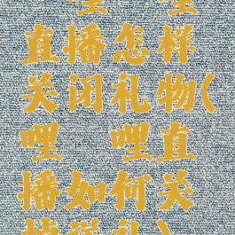 哔哩哔哩直播怎样关闭礼物(哔哩哔哩直播如何关掉送礼)