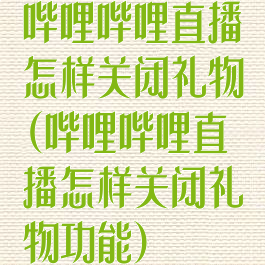 哔哩哔哩直播怎样关闭礼物(哔哩哔哩直播怎样关闭礼物功能)