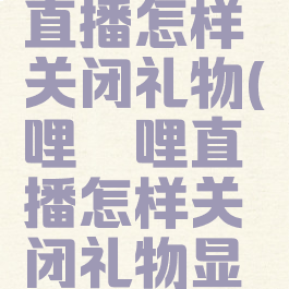 哔哩哔哩直播怎样关闭礼物(哔哩哔哩直播怎样关闭礼物显示)