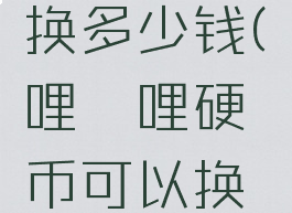 哔哩哔哩硬币可以换多少钱(哔哩哔哩硬币可以换多少钱一个)