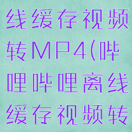 哔哩哔哩离线缓存视频转MP4(哔哩哔哩离线缓存视频转MP4)
