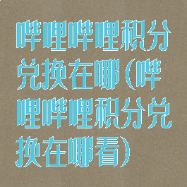 哔哩哔哩积分兑换在哪(哔哩哔哩积分兑换在哪看)