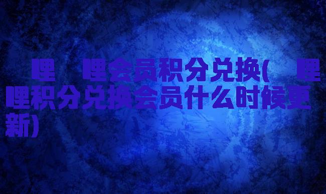 哔哩哔哩会员积分兑换(哔哩哔哩积分兑换会员什么时候更新)
