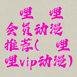 哔哩哔哩会员动漫推荐(哔哩哔哩vip动漫)