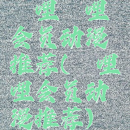 哔哩哔哩会员动漫推荐(哔哩哔哩会员动漫推荐)