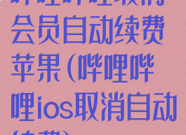 哔哩哔哩取消会员自动续费苹果(哔哩哔哩ios取消自动续费)