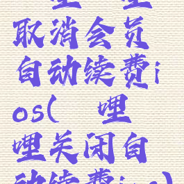 哔哩哔哩取消会员自动续费ios(哔哩哔哩关闭自动续费ios)