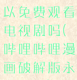 哔哩哔哩可以免费观看电视剧吗(哔哩哔哩漫画破解版永久免费)