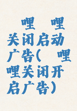 哔哩哔哩关闭启动广告(哔哩哔哩关闭开启广告)