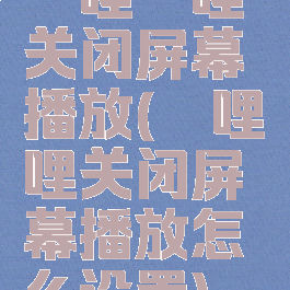 哔哩哔哩关闭屏幕播放(哔哩哔哩关闭屏幕播放怎么设置)