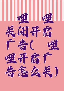 哔哩哔哩关闭开启广告(哔哩哔哩开启广告怎么关)