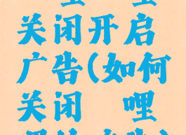 哔哩哔哩关闭开启广告(如何关闭哔哩哔哩的广告)