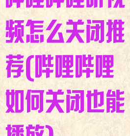 哔哩哔哩听视频怎么关闭推荐(哔哩哔哩如何关闭也能播放)