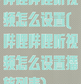 哔哩哔哩听视频怎么设置(哔哩哔哩听视频怎么设置播放列表)