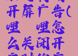 哔哩哔哩如何关闭开屏广告(哔哩哔哩怎么关闭开启时的广告)