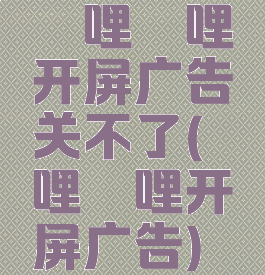 哔哩哔哩开屏广告关不了(哔哩哔哩开屏广告)