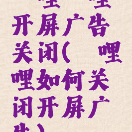 哔哩哔哩开屏广告关闭(哔哩哔哩如何关闭开屏广告)