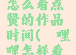 哔哩哔哩怎么看点赞的作品时间(哔哩哔哩怎样看点赞)