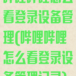 哔哩哔哩怎么看登录设备管理(哔哩哔哩怎么看登录设备管理记录)