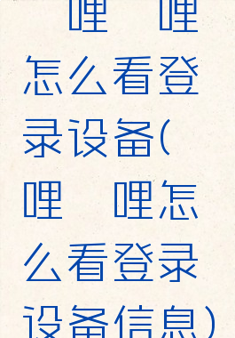 哔哩哔哩怎么看登录设备(哔哩哔哩怎么看登录设备信息)