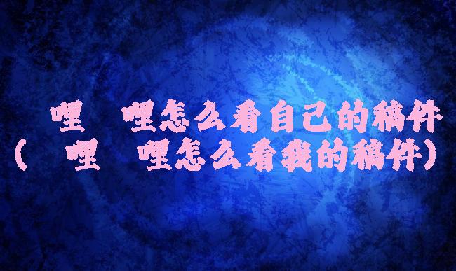 哔哩哔哩怎么看自己的稿件(哔哩哔哩怎么看我的稿件)