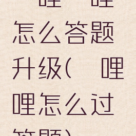 哔哩哔哩怎么答题升级(哔哩哔哩怎么过答题)