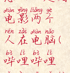 哔哩哔哩怎么一起看电影两个人在电脑(哔哩哔哩怎样一起看视频)