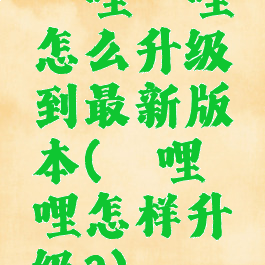 哔哩哔哩怎么升级到最新版本(哔哩哔哩怎样升级?)