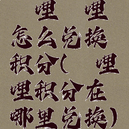 哔哩哔哩怎么兑换积分(哔哩哔哩积分在哪里兑换)