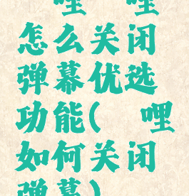 哔哩哔哩怎么关闭弹幕优选功能(哔哩如何关闭弹幕)