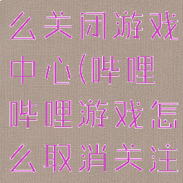 哔哩哔哩怎么关闭游戏中心(哔哩哔哩游戏怎么取消关注)