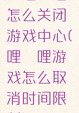 哔哩哔哩怎么关闭游戏中心(哔哩哔哩游戏怎么取消时间限制)