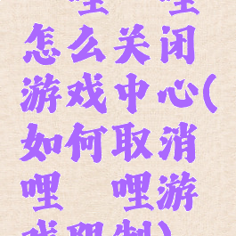 哔哩哔哩怎么关闭游戏中心(如何取消哔哩哔哩游戏限制)