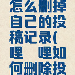 哔哩哔哩怎么删掉自己的投稿记录(哔哩哔哩如何删除投稿内容)