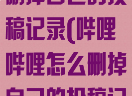 哔哩哔哩怎么删掉自己的投稿记录(哔哩哔哩怎么删掉自己的投稿记录视频)