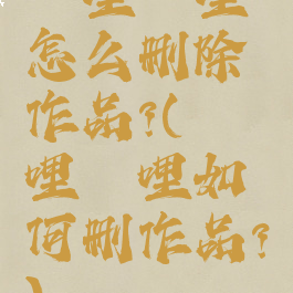 哔哩哔哩怎么删除作品?(哔哩哔哩如何删作品?)