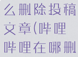 哔哩哔哩怎么删除投稿文章(哔哩哔哩在哪删除投稿)