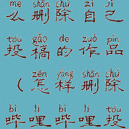 哔哩哔哩怎么删除自己投稿的作品(怎样删除哔哩哔哩投稿的)