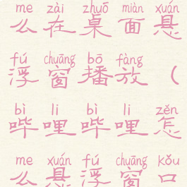 哔哩哔哩怎么在桌面悬浮窗播放(哔哩哔哩怎么悬浮窗口)