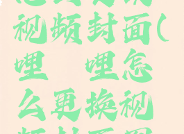 哔哩哔哩怎么更换视频封面(哔哩哔哩怎么更换视频封面图片)