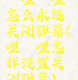 哔哩哔哩怎么永远关闭弹幕(哔哩哔哩怎样设置关闭弹幕)