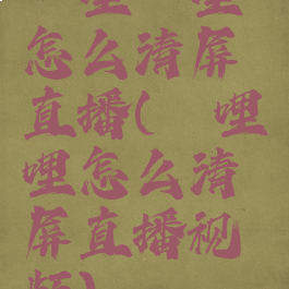 哔哩哔哩怎么清屏直播(哔哩哔哩怎么清屏直播视频)